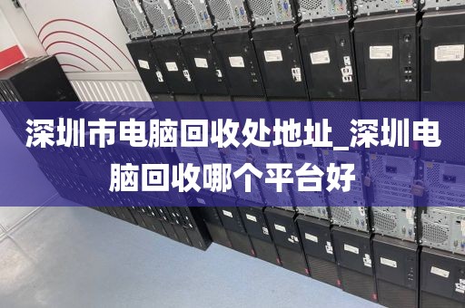 深圳市电脑回收处地址_深圳电脑回收哪个平台好
