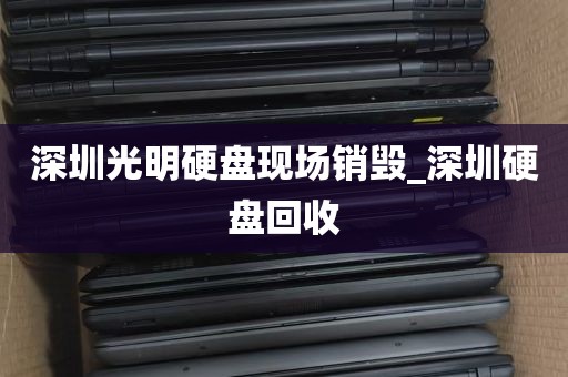 深圳光明硬盘现场销毁_深圳硬盘回收