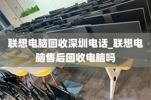 联想电脑回收深圳电话_联想电脑售后回收电脑吗