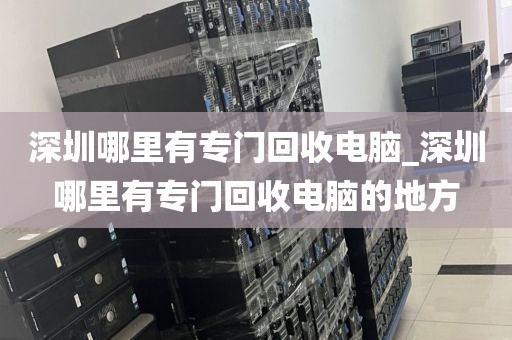 深圳哪里有专门回收电脑_深圳哪里有专门回收电脑的地方