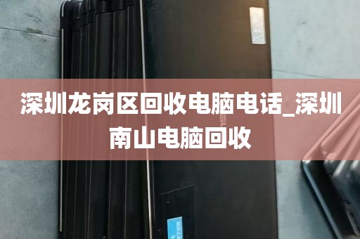 深圳龙岗区回收电脑电话_深圳南山电脑回收
