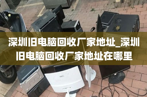 深圳旧电脑回收厂家地址_深圳旧电脑回收厂家地址在哪里