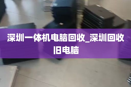 深圳一体机电脑回收_深圳回收旧电脑