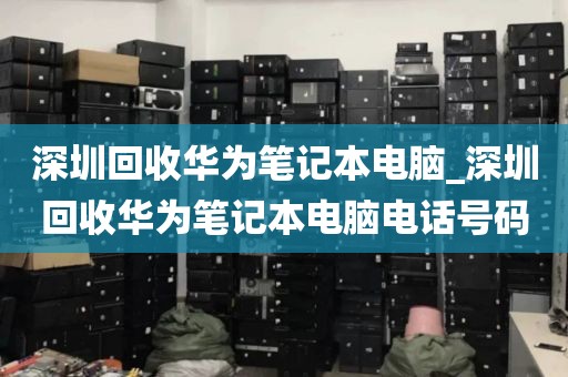 深圳回收华为笔记本电脑_深圳回收华为笔记本电脑电话号码