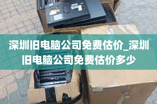 深圳旧电脑公司免费估价_深圳旧电脑公司免费估价多少