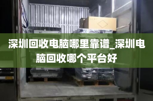 深圳回收电脑哪里靠谱_深圳电脑回收哪个平台好