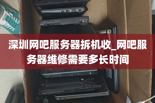 深圳网吧服务器拆机收_网吧服务器维修需要多长时间