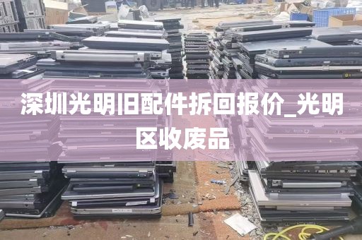 深圳光明旧配件拆回报价_光明区收废品