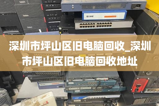 深圳市坪山区旧电脑回收_深圳市坪山区旧电脑回收地址