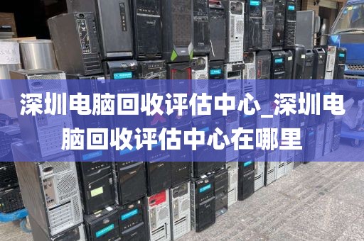 深圳电脑回收评估中心_深圳电脑回收评估中心在哪里
