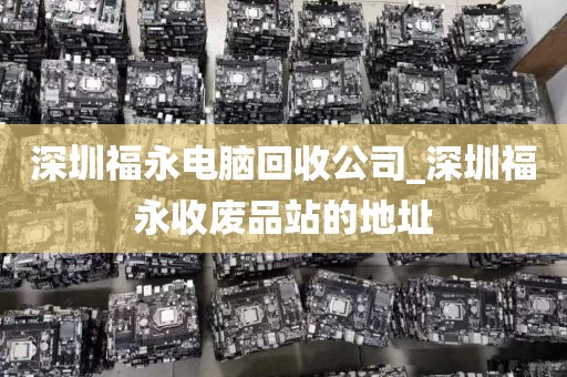 深圳福永电脑回收公司_深圳福永收废品站的地址