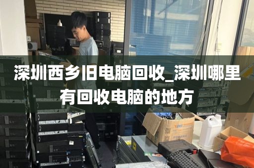 深圳西乡旧电脑回收_深圳哪里有回收电脑的地方