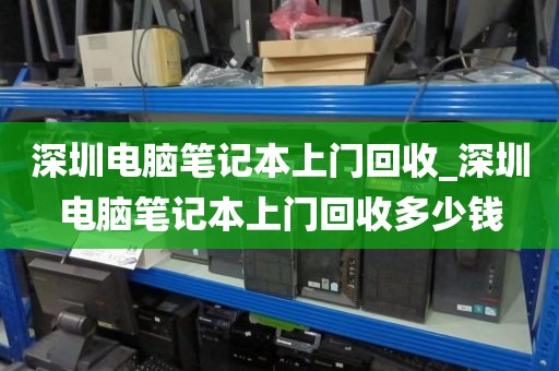 深圳电脑笔记本上门回收_深圳电脑笔记本上门回收多少钱