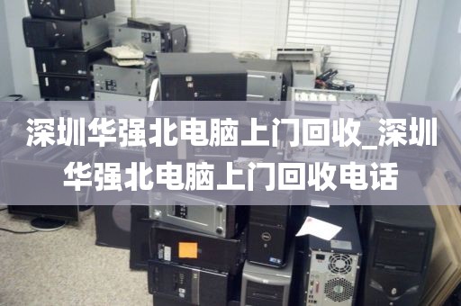 深圳华强北电脑上门回收_深圳华强北电脑上门回收电话