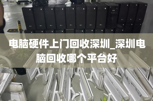电脑硬件上门回收深圳_深圳电脑回收哪个平台好