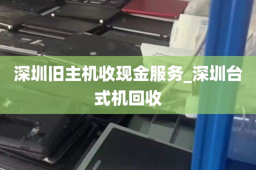 深圳旧主机收现金服务_深圳台式机回收