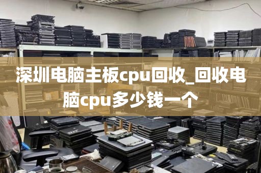 深圳电脑主板cpu回收_回收电脑cpu多少钱一个