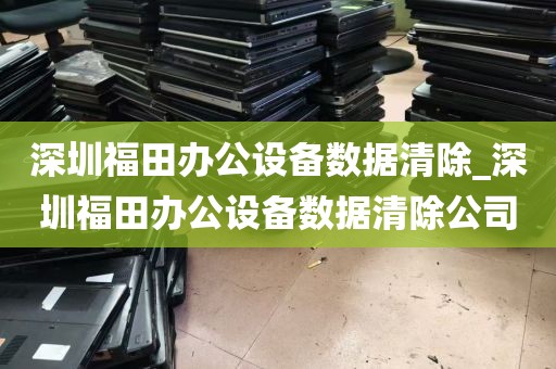 深圳福田办公设备数据清除_深圳福田办公设备数据清除公司