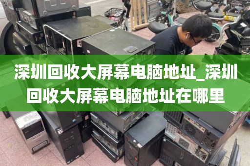 深圳回收大屏幕电脑地址_深圳回收大屏幕电脑地址在哪里