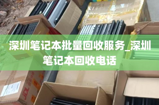 深圳笔记本批量回收服务_深圳笔记本回收电话