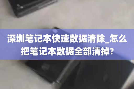深圳笔记本快速数据清除_怎么把笔记本数据全部清掉?